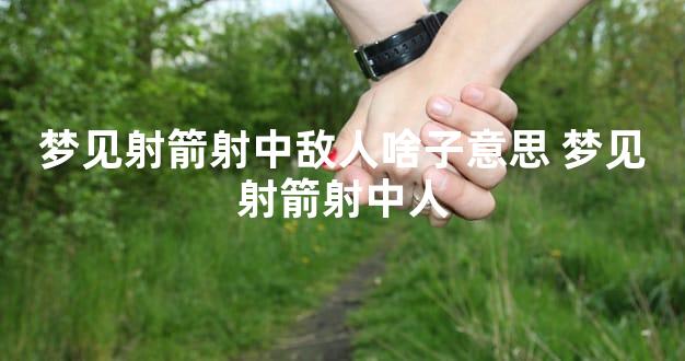 梦见射箭射中敌人啥子意思 梦见射箭射中人